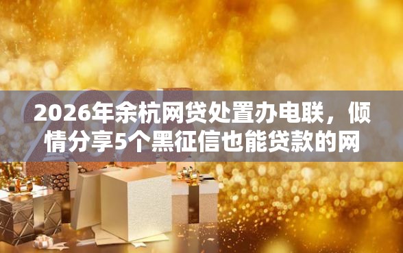 2026年余杭网贷处置办电联,倾情分享5个黑征信也能贷款的网贷口子 2026年余杭网贷处置办电联,倾情分享5个黑征信也能贷款的网贷口子