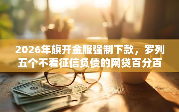 2026年旗开金服强制下款，罗列五个不看征信负债的网贷百分百下款app
