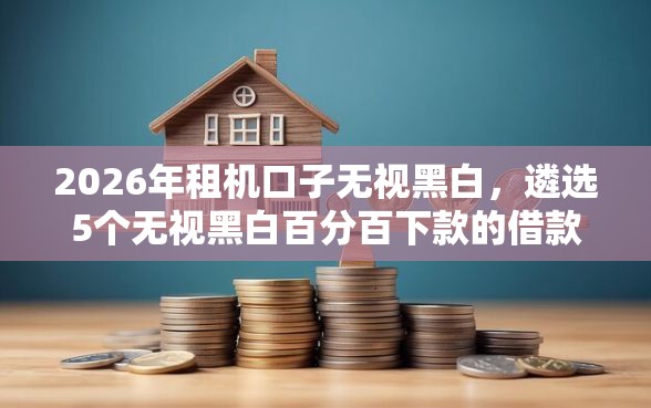 2026年租机口子无视黑白，遴选5个无视黑白百分百下款的借款平台
