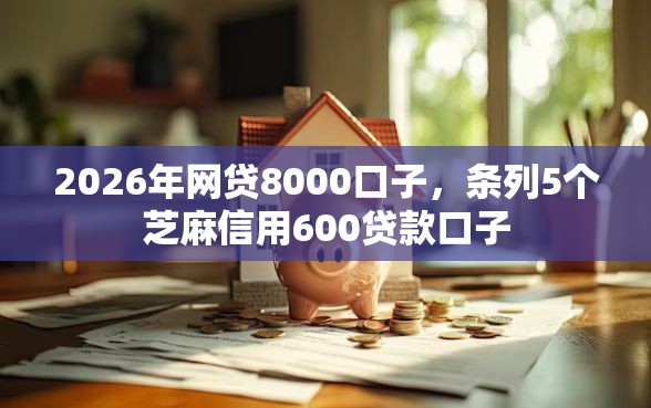 2026年网贷8000口子，条列5个芝麻信用600贷款口子