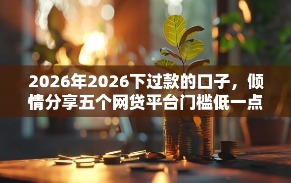 2026年2026下过款的口子，倾情分享五个网贷平台门槛低一点的口子