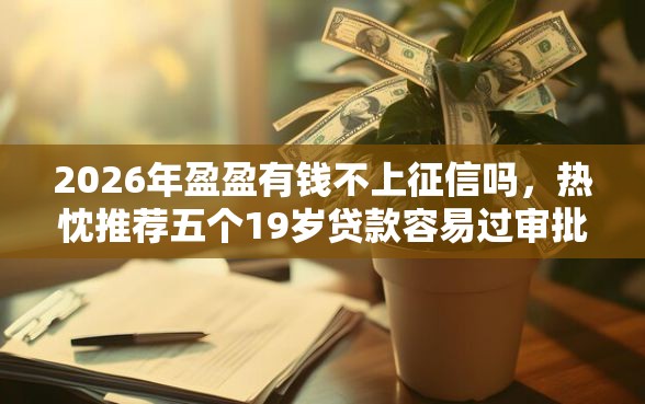 2026年盈盈有钱不上征信吗，热忱推荐五个19岁贷款容易过审批的软件