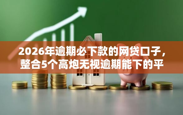 2026年逾期必下款的网贷口子，整合5个高炮无视逾期能下的平台
