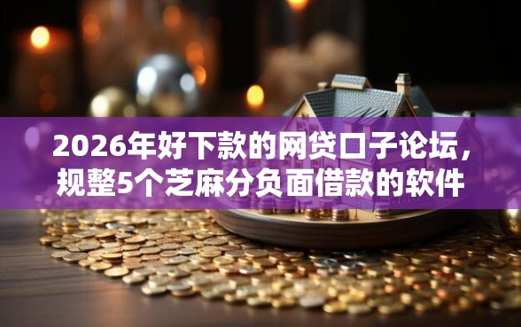 2026年好下款的网贷口子论坛,规整5个芝麻分负面借款的软件 2026年好下款的网贷口子论坛,规整5个芝麻分负面借款的软件