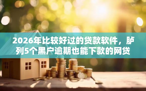 2026年比较好过的贷款软件，胪列5个黑户逾期也能下款的网贷