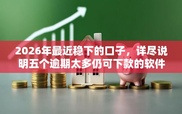 2026年最近稳下的口子，详尽说明五个逾期太多仍可下款的软件