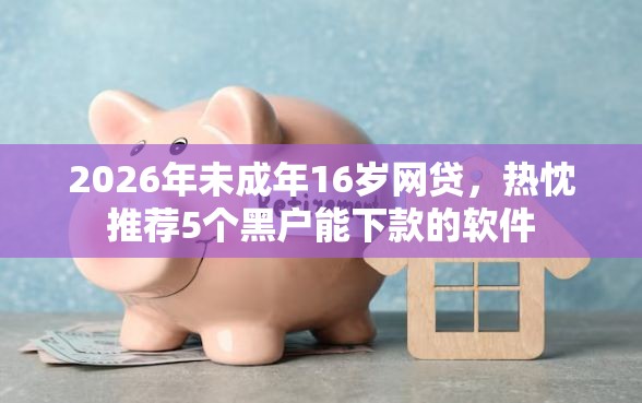 2026年未成年16岁网贷,热忱推荐5个黑户能下款的软件 2026年未成年16岁网贷,热忱推荐5个黑户能下款的软件