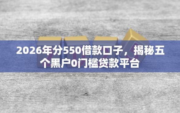2026年分550借款口子，揭秘五个黑户0门槛贷款平台