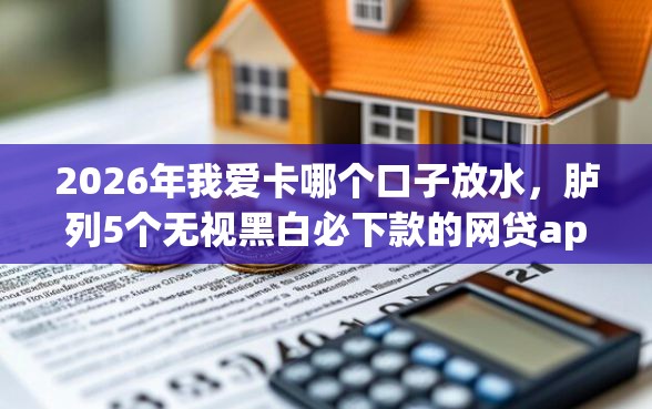 2026年我爱卡哪个口子放水，胪列5个无视黑白必下款的网贷app