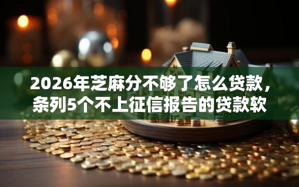 2026年芝麻分不够了怎么贷款，条列5个不上征信报告的贷款软件