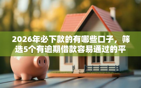 2026年必下款的有哪些口子，筛选5个有逾期借款容易通过的平台