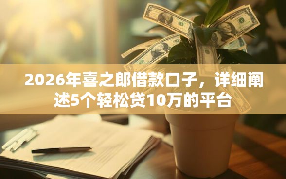 2026年喜之郎借款口子，详细阐述5个轻松贷10万的平台