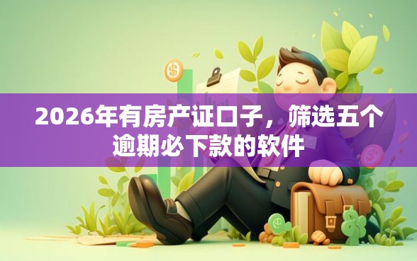 2026年有房产证口子，筛选五个逾期必下款的软件