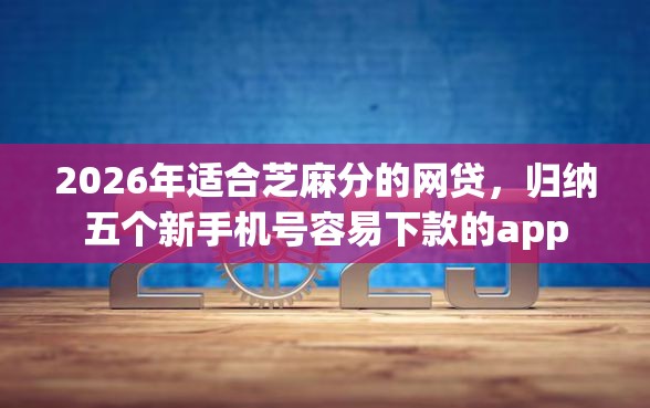 2026年适合芝麻分的网贷，归纳五个新手机号容易下款的app