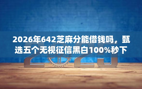 2026年642芝麻分能借钱吗，甄选五个无视征信黑白100%秒下app