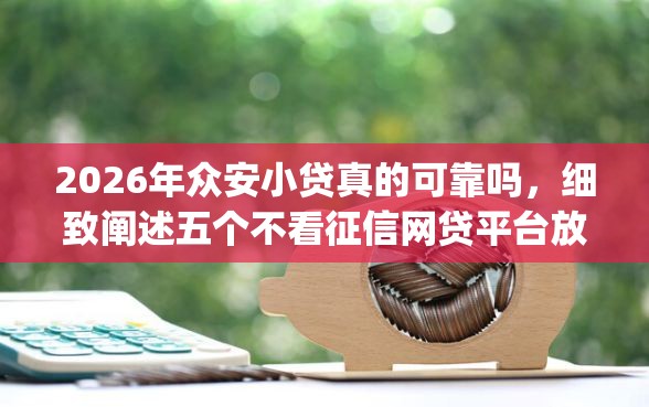 2026年众安小贷真的可靠吗，细致阐述五个不看征信网贷平台放款快的app