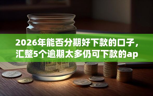 2026年能否分期好下款的口子，汇整5个逾期太多仍可下款的app