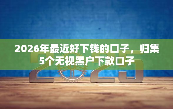 2026年最近好下钱的口子，归集5个无视黑户下款口子
