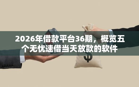 2026年借款平台36期，概览五个无忧速借当天放款的软件