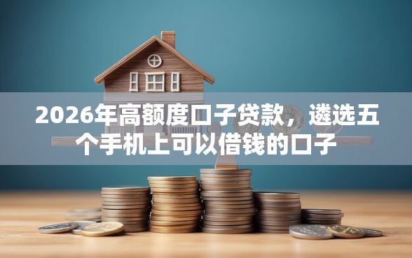 2026年高额度口子贷款，遴选五个手机上可以借钱的口子