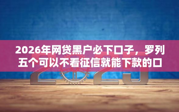 2026年网贷黑户必下口子，罗列五个可以不看征信就能下款的口子
