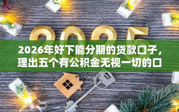 2026年好下能分期的贷款口子，理出五个有公积金无视一切的口子