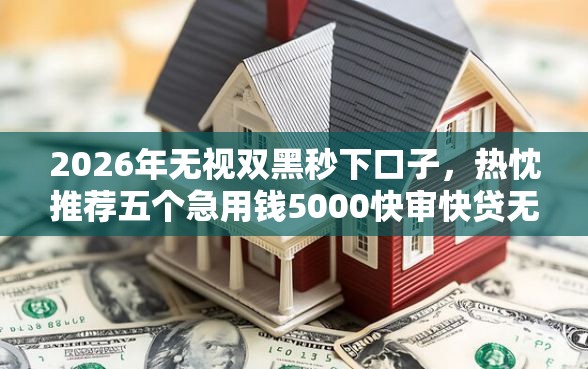 2026年无视双黑秒下口子，热忱推荐五个急用钱5000快审快贷无需征信口子