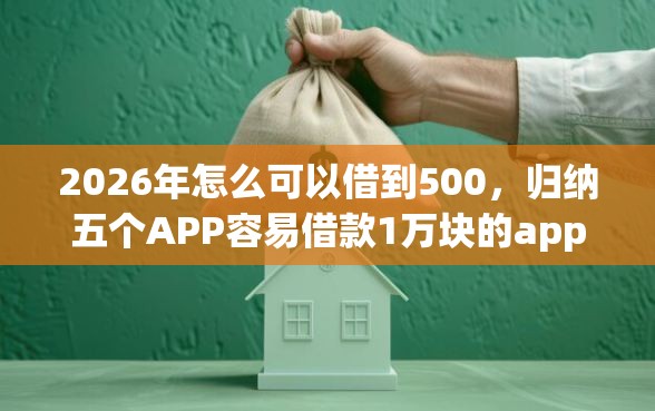 2026年怎么可以借到500，归纳五个APP容易借款1万块的app