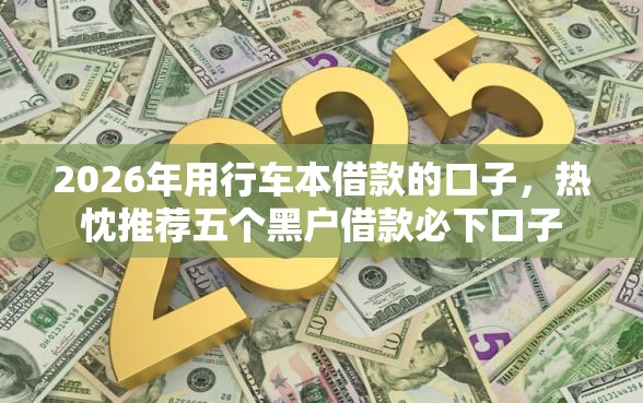 2026年用行车本借款的口子，热忱推荐五个黑户借款必下口子