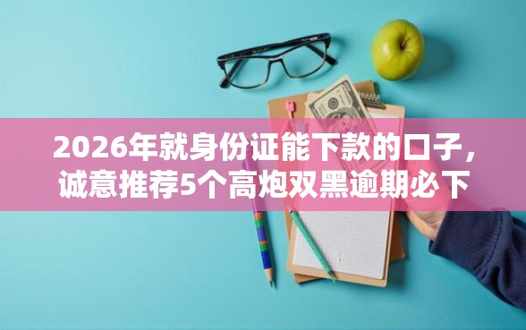 2026年就身份证能下款的口子，诚意推荐5个高炮双黑逾期必下款平台