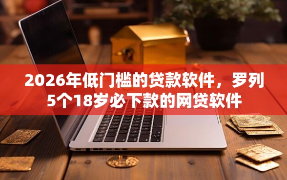 2026年低门槛的贷款软件，罗列5个18岁必下款的网贷软件