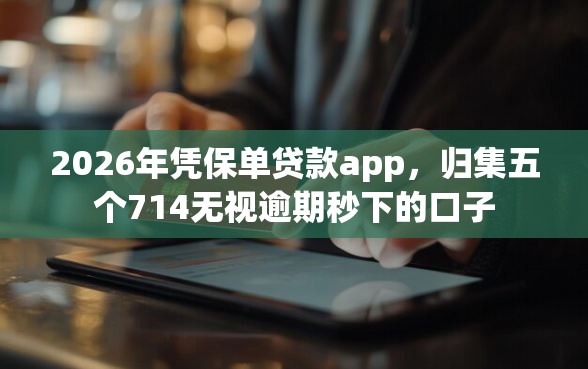 2026年凭保单贷款app，归集五个714无视逾期秒下的口子