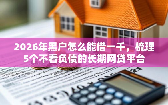 2026年黑户怎么能借一千，梳理5个不看负债的长期网贷平台