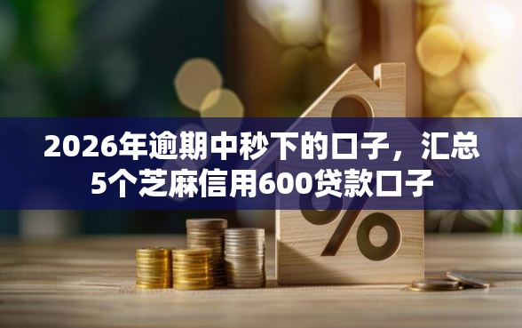 2026年逾期中秒下的口子，汇总5个芝麻信用600贷款口子