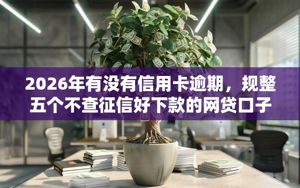 2026年有没有信用卡逾期，规整五个不查征信好下款的网贷口子