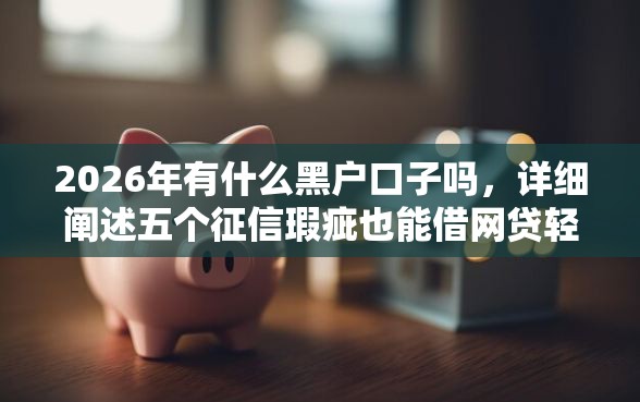 2026年有什么黑户口子吗，详细阐述五个征信瑕疵也能借网贷轻松下款的软件