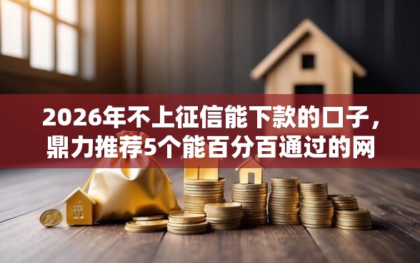 2026年不上征信能下款的口子，鼎力推荐5个能百分百通过的网贷软件