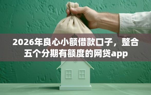 2026年良心小额借款口子，整合五个分期有额度的网贷app