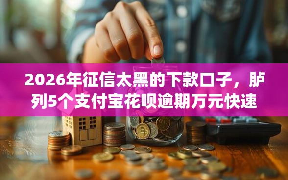 2026年征信太黑的下款口子，胪列5个支付宝花呗逾期万元快速贷款app