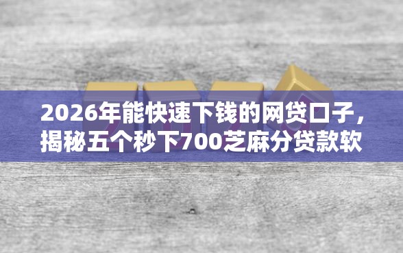 2026年能快速下钱的网贷口子，揭秘五个秒下700芝麻分贷款软件