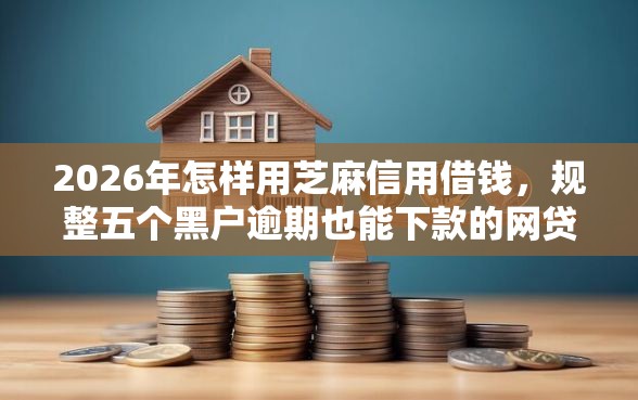 2026年怎样用芝麻信用借钱，规整五个黑户逾期也能下款的网贷