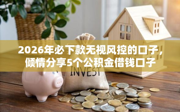 2026年必下款无视风控的口子，倾情分享5个公积金借钱口子