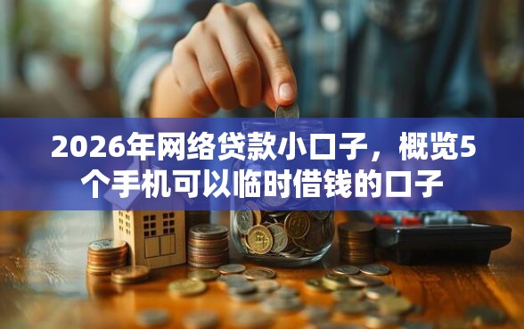 2026年网络贷款小口子，概览5个手机可以临时借钱的口子