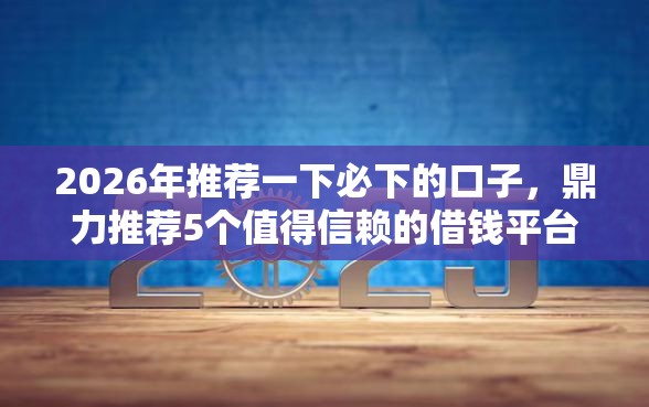 2026年推荐一下必下的口子，鼎力推荐5个值得信赖的借钱平台