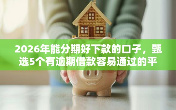 2026年能分期好下款的口子，甄选5个有逾期借款容易通过的平台