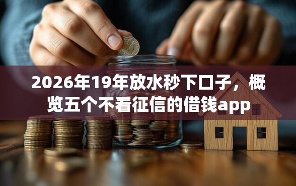 2026年19年放水秒下口子，概览五个不看征信的借钱app
