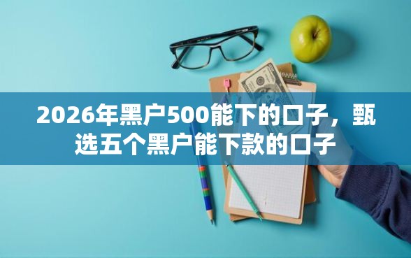 2026年黑户500能下的口子，甄选五个黑户能下款的口子
