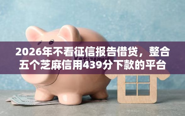 2026年不看征信报告借贷，整合五个芝麻信用439分下款的平台