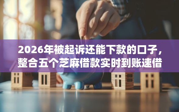 2026年被起诉还能下款的口子，整合五个芝麻借款实时到账速借app