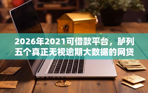 2026年2021可借款平台，胪列五个真正无视逾期大数据的网贷口子